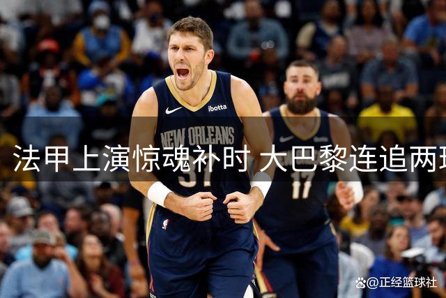 法甲上演惊魂补时 大巴黎连追两球2-2逼平里尔